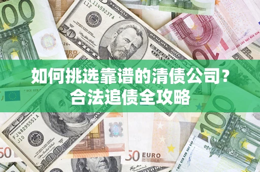 济南如何挑选靠谱的清债公司?合法追债全攻略 济南如何挑选靠谱的清债公司?合法追债全攻略
