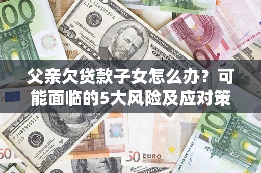 济南父亲欠贷款子女怎么办?可能面临的5大风险及应对策略 济南父亲欠贷款子女怎么办?可能面临的5大风险及应对策略