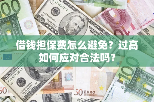 济南借钱担保费怎么避免？过高如何应对合法吗？