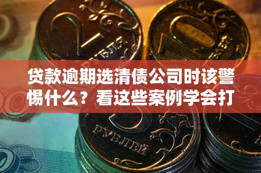 济南贷款逾期选清债公司时该警惕什么？看这些案例学会打翻身仗