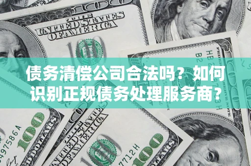 济南债务清偿公司合法吗？如何识别正规债务处理服务商？