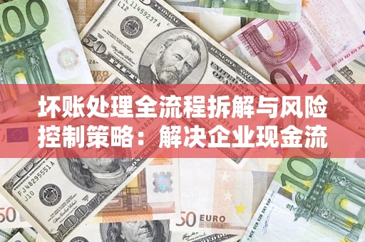 济南坏账处理全流程拆解与风险控制策略：解决企业现金流顽疾的实战指南