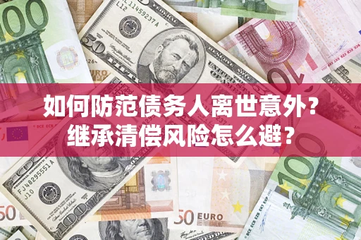 济南如何防范债务人离世意外？继承清偿风险怎么避？