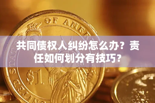 济南共同债权人纠纷怎么办？责任如何划分有技巧？