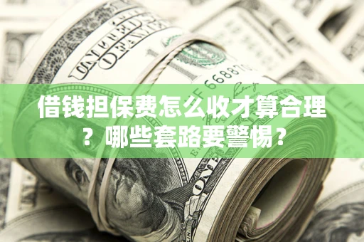 济南借钱担保费怎么收才算合理？哪些套路要警惕？