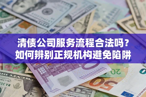 济南清债公司服务流程合法吗？如何辨别正规机构避免陷阱？