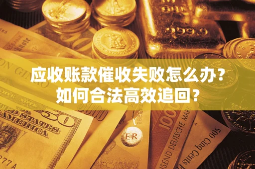 济南应收账款催收失败怎么办？如何合法高效追回？