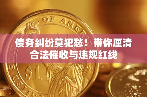 济南债务纠纷莫犯愁！带你厘清合法催收与违规红线