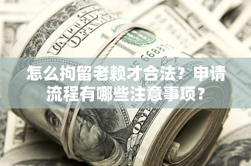 济南怎么拘留老赖才合法？申请流程有哪些注意事项？