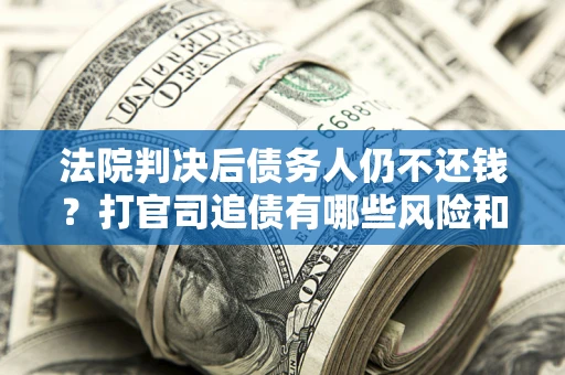 济南法院判决后债务人仍不还钱？打官司追债有哪些风险和技巧？