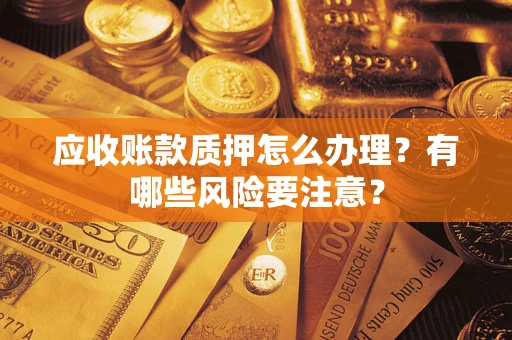 济南应收账款质押怎么办理？有哪些风险要注意？