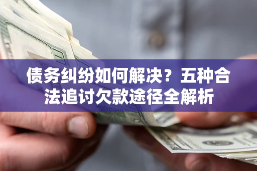 济南债务纠纷如何解决？五种合法追讨欠款途径全解析