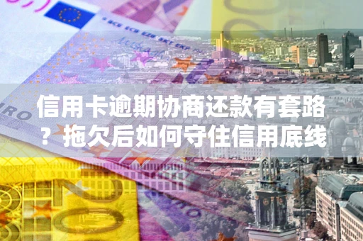济南信用卡逾期协商还款有套路？拖欠后如何守住信用底线？