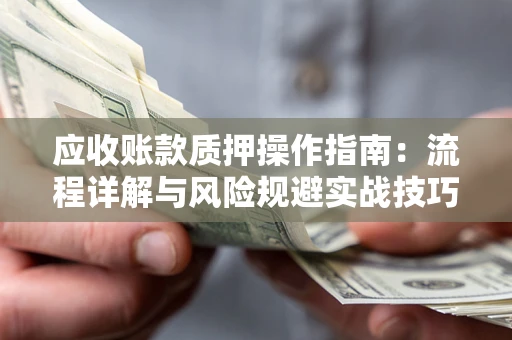济南应收账款质押操作指南:流程详解与风险规避实战技巧 济南应收账款质押操作指南:流程详解与风险规避实战技巧