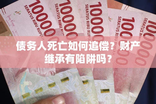 济南债务人死亡如何追偿？财产继承有陷阱吗？