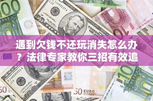 济南遇到欠钱不还玩消失怎么办？法律专家教你三招有效追债！