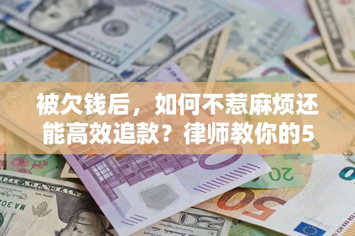 济南被欠钱后，如何不惹麻烦还能高效追款？律师教你的5步合法讨债法
