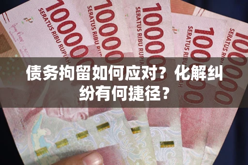 济南债务拘留如何应对？化解纠纷有何捷径？