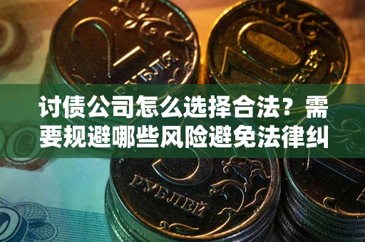 济南讨债公司怎么选择合法?需要规避哪些风险避免法律纠纷? 济南讨债公司怎么选择合法?需要规避哪些风险避免法律纠纷?