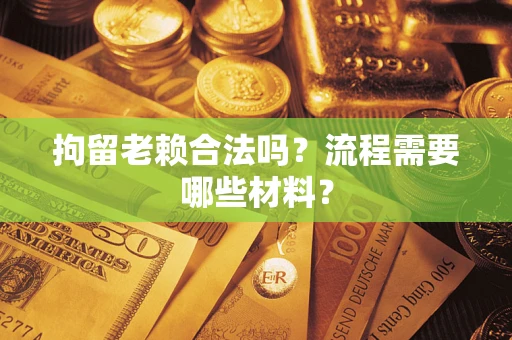 济南拘留老赖合法吗？流程需要哪些材料？
