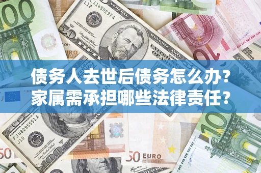 济南债务人去世后债务怎么办？家属需承担哪些法律责任？