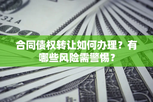 济南合同债权转让如何办理？有哪些风险需警惕？