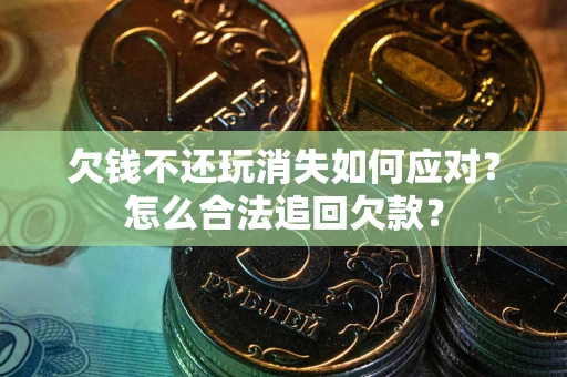 济南欠钱不还玩消失如何应对？怎么合法追回欠款？