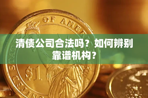 济南清债公司合法吗?如何辨别靠谱机构? 济南清债公司合法吗?如何辨别靠谱机构?