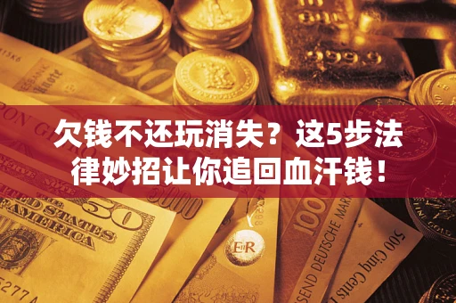济南欠钱不还玩消失？这5步法律妙招让你追回血汗钱！
