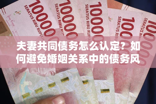 济南夫妻共同债务怎么认定？如何避免婚姻关系中的债务风险？