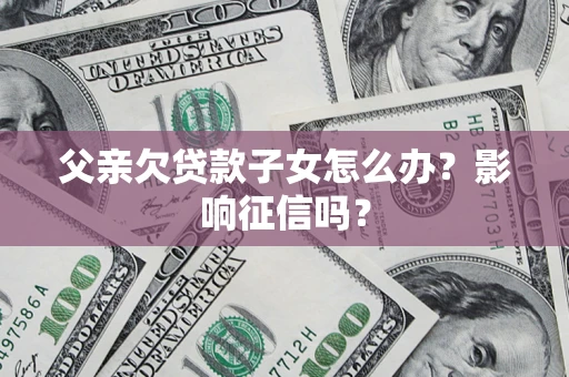 济南父亲欠贷款子女怎么办？影响征信吗？
