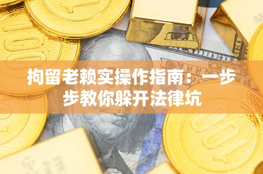 济南拘留老赖实操作指南：一步步教你躲开法律坑