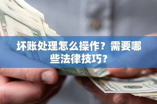 济南坏账处理怎么操作？需要哪些法律技巧？