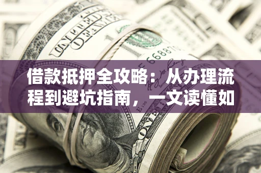 济南借款抵押全攻略：从办理流程到避坑指南，一文读懂如何安全融资