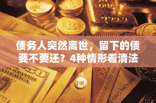 济南债务人突然离世，留下的债要不要还？4种情形看清法律判决