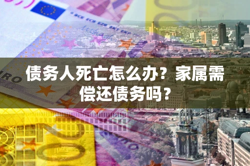 济南债务人死亡怎么办？家属需偿还债务吗？