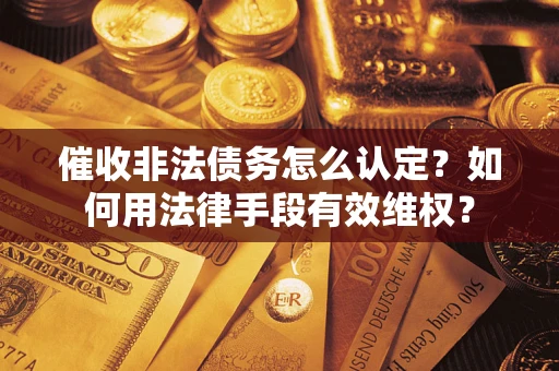 济南催收非法债务怎么认定？如何用法律手段有效维权？