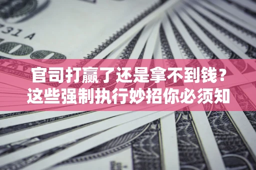 济南官司打赢了还是拿不到钱？这些强制执行妙招你必须知道
