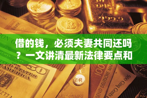 济南借的钱，必须夫妻共同还吗？一文讲清最新法律要点和避坑指南