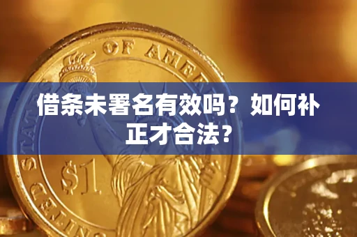 济南借条未署名有效吗？如何补正才合法？