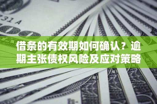 济南借条的有效期如何确认？逾期主张债权风险及应对策略？