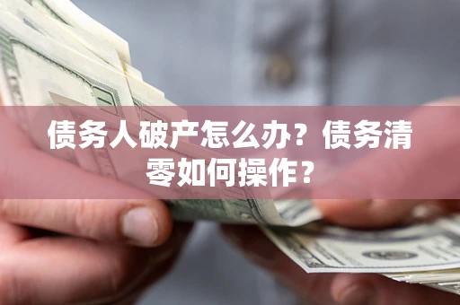 济南债务人破产怎么办？债务清零如何操作？