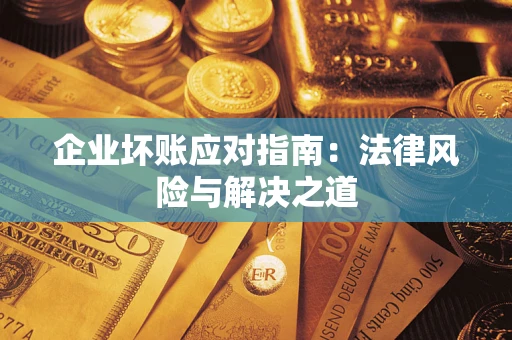 济南企业坏账应对指南：法律风险与解决之道