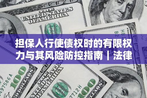 济南担保人行使债权时的有限权力与其风险防控指南｜法律实务解析