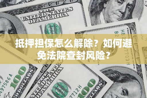 济南抵押担保怎么解除？如何避免法院查封风险？