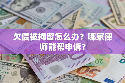 济南欠债被拘留怎么办？哪家律师能帮申诉？
