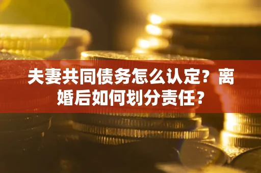 济南夫妻共同债务怎么认定？离婚后如何划分责任？