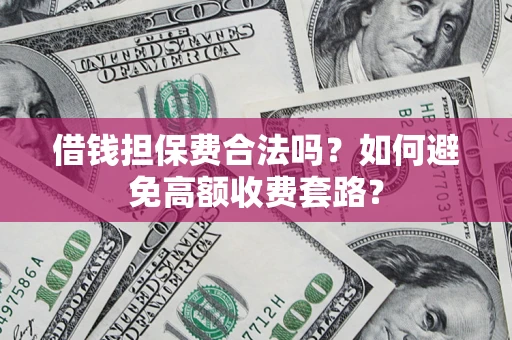 济南借钱担保费合法吗？如何避免高额收费套路？