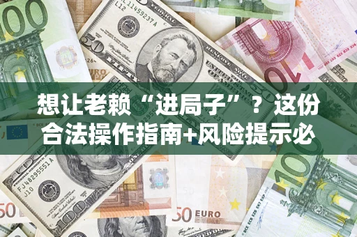 济南想让老赖“进局子”？这份合法操作指南+风险提示必须看！