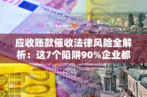 济南应收账款催收法律风险全解析：这7个陷阱90%企业都踩过（含合规应对指南）